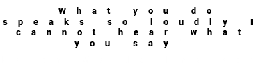 "What you do speaks so loudly I cannot hear what you say" Ralph Waldo Emerson